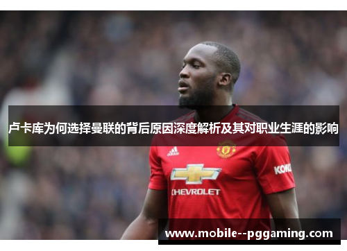 卢卡库为何选择曼联的背后原因深度解析及其对职业生涯的影响 卢卡库为何选择曼联的背后原因深度解析及其对职业生涯的影响