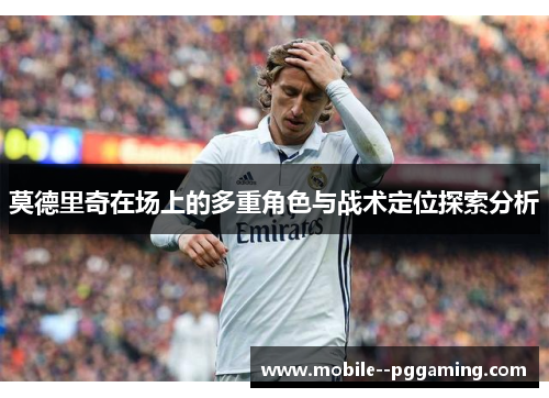莫德里奇在场上的多重角色与战术定位探索分析