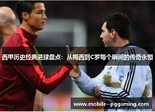 西甲历史经典进球盘点:从梅西到C罗每个瞬间的传奇永恒 西甲历史经典进球盘点:从梅西到C罗每个瞬间的传奇永恒