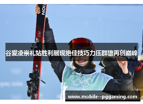 谷爱凌崇礼站胜利展现绝佳技巧力压群雄再创巅峰