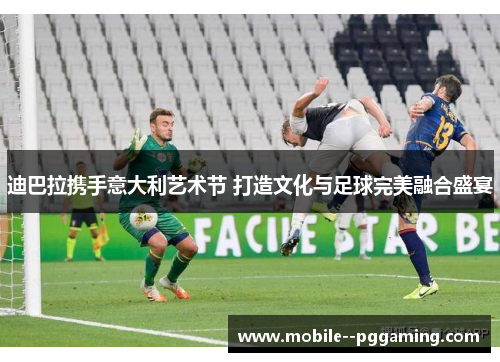 迪巴拉携手意大利艺术节 打造文化与足球完美融合盛宴 迪巴拉携手意大利艺术节 打造文化与足球完美融合盛宴