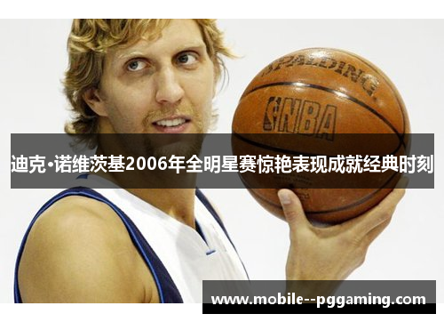 迪克·诺维茨基2006年全明星赛惊艳表现成就经典时刻 迪克·诺维茨基2006年全明星赛惊艳表现成就经典时刻
