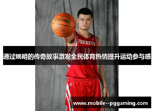 通过姚明的传奇故事激发全民体育热情提升运动参与感