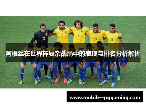 阿根廷在世界杯复杂战局中的表现与排名分析解析