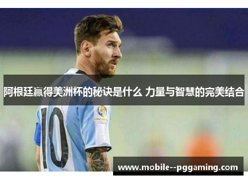 阿根廷赢得美洲杯的秘诀是什么 力量与智慧的完美结合