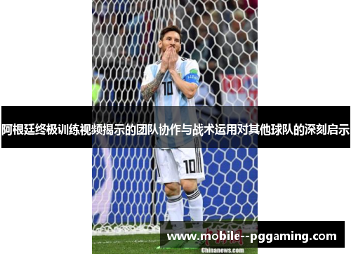 阿根廷终极训练视频揭示的团队协作与战术运用对其他球队的深刻启示