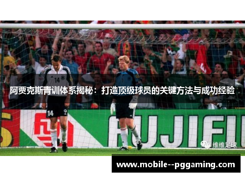 阿贾克斯青训体系揭秘：打造顶级球员的关键方法与成功经验