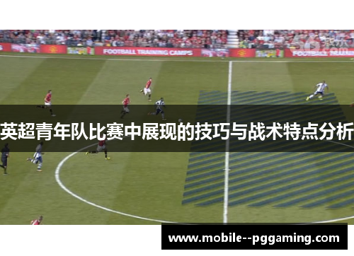 英超青年队比赛中展现的技巧与战术特点分析