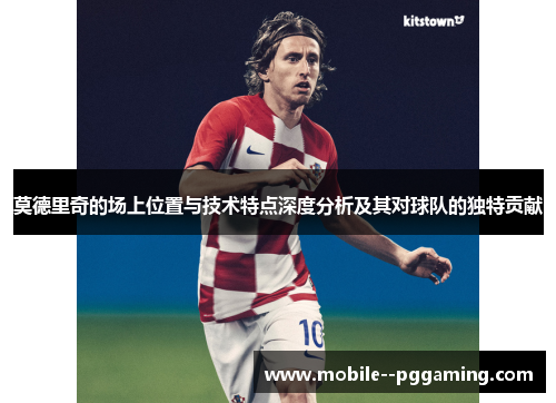 莫德里奇的场上位置与技术特点深度分析及其对球队的独特贡献