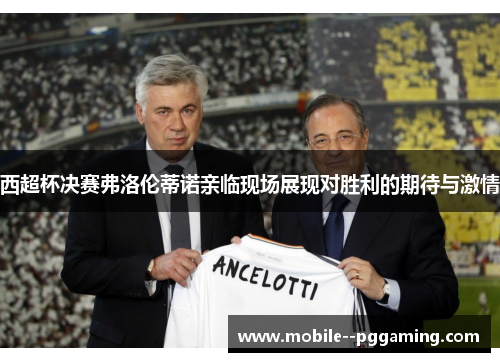 西超杯决赛弗洛伦蒂诺亲临现场展现对胜利的期待与激情