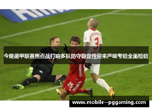 今晚德甲联赛焦点战打响多队防守稳定性迎来严峻考验全面检验