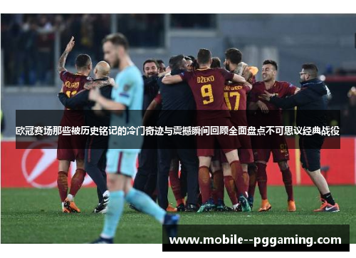 欧冠赛场那些被历史铭记的冷门奇迹与震撼瞬间回顾全面盘点不可思议经典战役