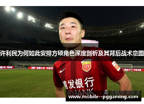 许利民为何如此安排方硕角色深度剖析及其背后战术意图 许利民为何如此安排方硕角色深度剖析及其背后战术意图