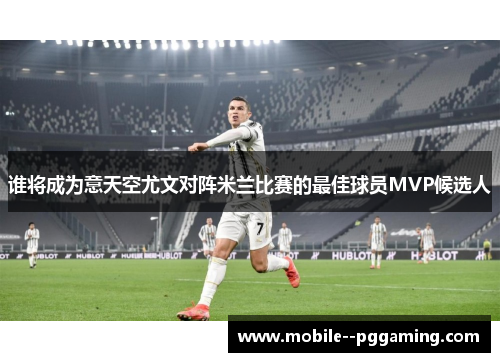 谁将成为意天空尤文对阵米兰比赛的最佳球员MVP候选人 谁将成为意天空尤文对阵米兰比赛的最佳球员MVP候选人