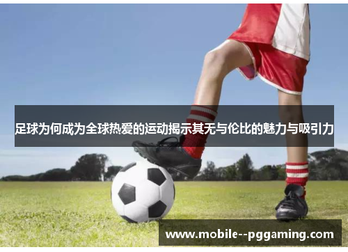 足球为何成为全球热爱的运动揭示其无与伦比的魅力与吸引力 足球为何成为全球热爱的运动揭示其无与伦比的魅力与吸引力