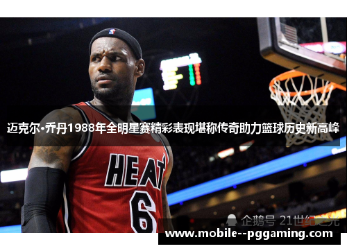 迈克尔·乔丹1988年全明星赛精彩表现堪称传奇助力篮球历史新高峰 迈克尔·乔丹1988年全明星赛精彩表现堪称传奇助力篮球历史新高峰