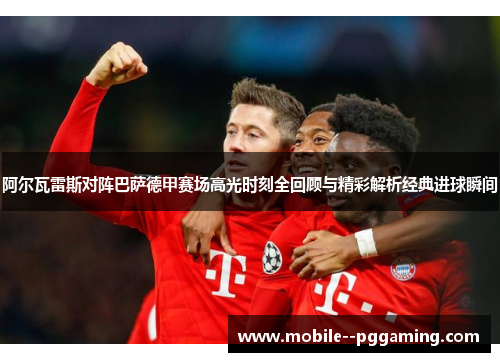 阿尔瓦雷斯对阵巴萨德甲赛场高光时刻全回顾与精彩解析经典进球瞬间 阿尔瓦雷斯对阵巴萨德甲赛场高光时刻全回顾与精彩解析经典进球瞬间