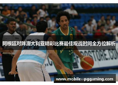 阿根廷对阵澳大利亚精彩比赛最佳观战时间全方位解析 阿根廷对阵澳大利亚精彩比赛最佳观战时间全方位解析