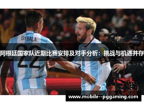阿根廷国家队近期比赛安排及对手分析：挑战与机遇并存