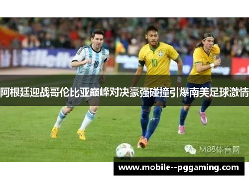 阿根廷迎战哥伦比亚巅峰对决豪强碰撞引爆南美足球激情