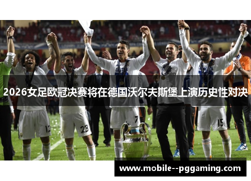 2026女足欧冠决赛将在德国沃尔夫斯堡上演历史性对决 2026女足欧冠决赛将在德国沃尔夫斯堡上演历史性对决
