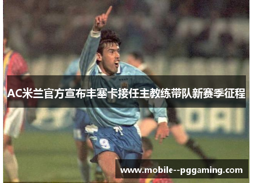 AC米兰官方宣布丰塞卡接任主教练带队新赛季征程 AC米兰官方宣布丰塞卡接任主教练带队新赛季征程