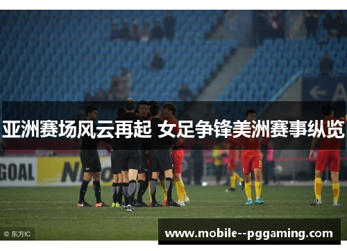 亚洲赛场风云再起 女足争锋美洲赛事纵览 亚洲赛场风云再起 女足争锋美洲赛事纵览