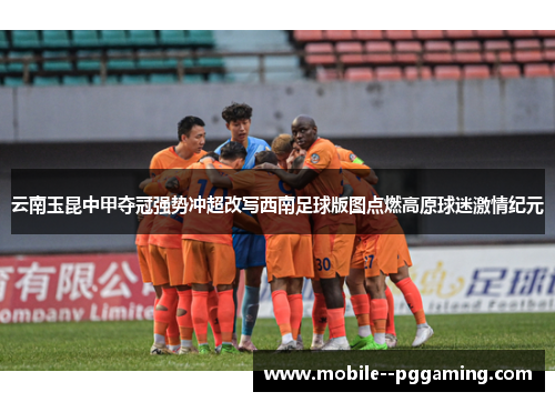 云南玉昆中甲夺冠强势冲超改写西南足球版图点燃高原球迷激情纪元 云南玉昆中甲夺冠强势冲超改写西南足球版图点燃高原球迷激情纪元