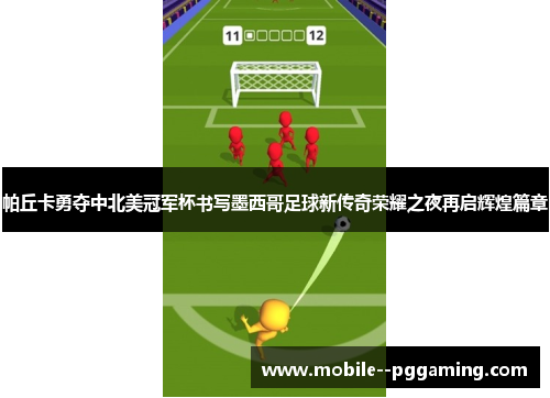 帕丘卡勇夺中北美冠军杯书写墨西哥足球新传奇荣耀之夜再启辉煌篇章