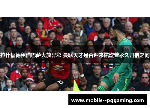 拉什福德租借巴萨大放异彩 曼联天才是否迎来诺坎普永久归宿之问 拉什福德租借巴萨大放异彩 曼联天才是否迎来诺坎普永久归宿之问