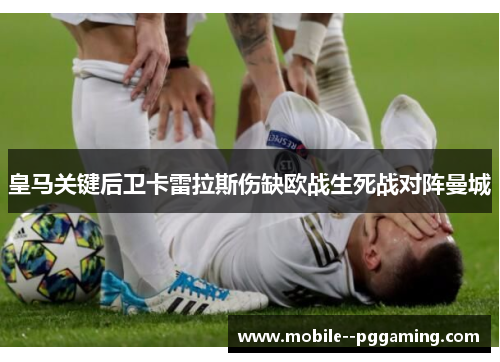皇马关键后卫卡雷拉斯伤缺欧战生死战对阵曼城
