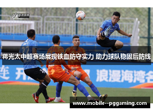 蒋光太中超赛场展现铁血防守实力 助力球队稳固后防线 蒋光太中超赛场展现铁血防守实力 助力球队稳固后防线