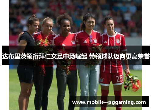 达布里茨领衔拜仁女足中场崛起 带领球队迈向更高荣誉 达布里茨领衔拜仁女足中场崛起 带领球队迈向更高荣誉