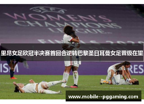 里昂女足欧冠半决赛首回合逆转巴黎圣日耳曼女足晋级在望 里昂女足欧冠半决赛首回合逆转巴黎圣日耳曼女足晋级在望