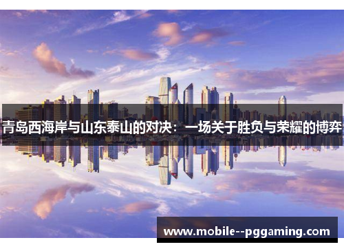青岛西海岸与山东泰山的对决：一场关于胜负与荣耀的博弈