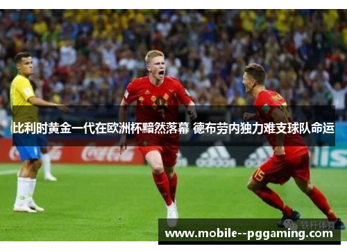 比利时黄金一代在欧洲杯黯然落幕 德布劳内独力难支球队命运 比利时黄金一代在欧洲杯黯然落幕 德布劳内独力难支球队命运