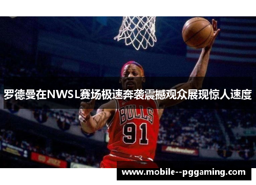 罗德曼在NWSL赛场极速奔袭震撼观众展现惊人速度