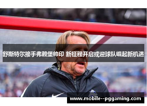 舒斯特尔接手弗赖堡帅印 新征程开启或迎球队崛起新机遇