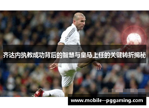 齐达内执教成功背后的智慧与皇马上任的关键转折揭秘 齐达内执教成功背后的智慧与皇马上任的关键转折揭秘