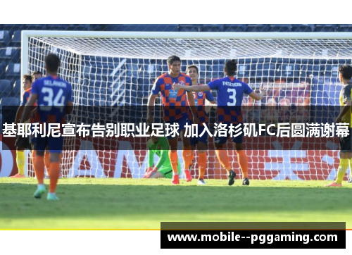 基耶利尼宣布告别职业足球 加入洛杉矶FC后圆满谢幕 基耶利尼宣布告别职业足球 加入洛杉矶FC后圆满谢幕
