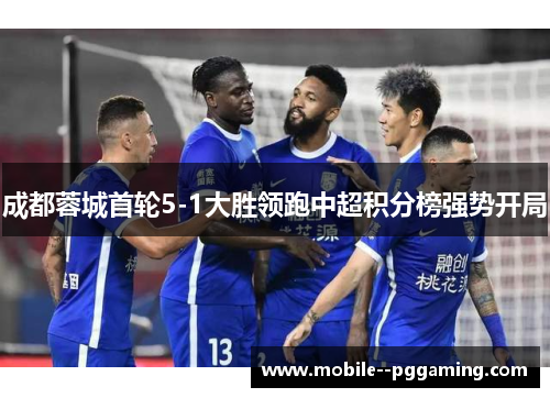 成都蓉城首轮5-1大胜领跑中超积分榜强势开局 成都蓉城首轮5-1大胜领跑中超积分榜强势开局