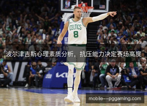 波尔津吉斯心理素质分析,抗压能力决定赛场高度 波尔津吉斯心理素质分析,抗压能力决定赛场高度